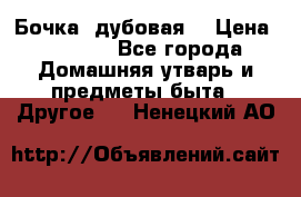 Бочка  дубовая  › Цена ­ 4 600 - Все города Домашняя утварь и предметы быта » Другое   . Ненецкий АО